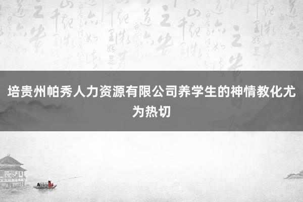 培贵州帕秀人力资源有限公司养学生的神情教化尤为热切
