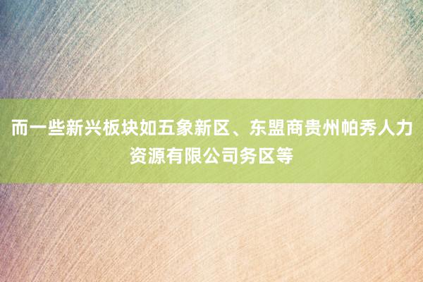 而一些新兴板块如五象新区、东盟商贵州帕秀人力资源有限公司务区等