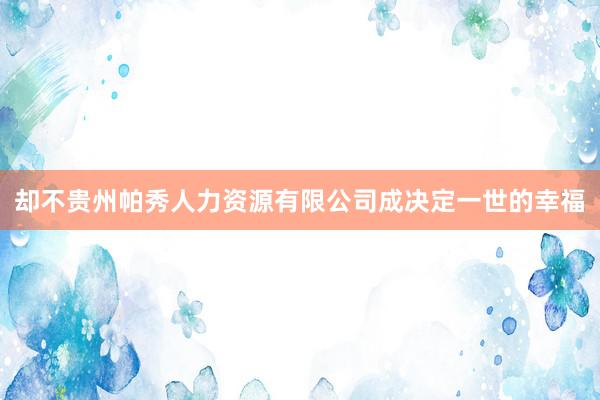 却不贵州帕秀人力资源有限公司成决定一世的幸福