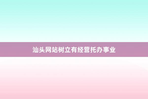 汕头网站树立有经营托办事业
