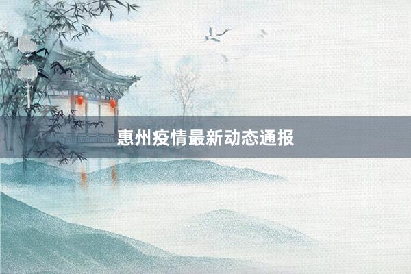 惠州疫情最新动态通报