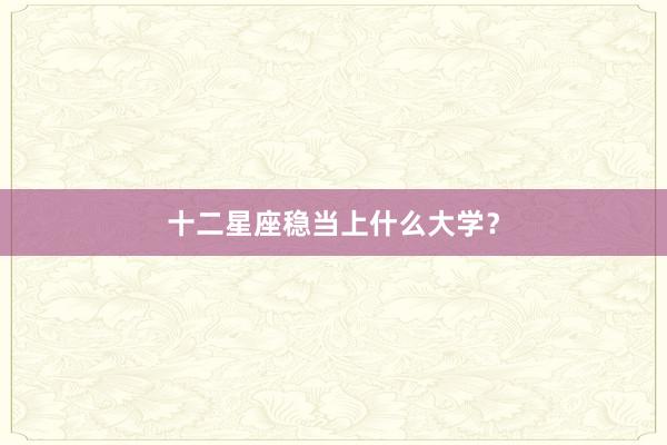 十二星座稳当上什么大学？