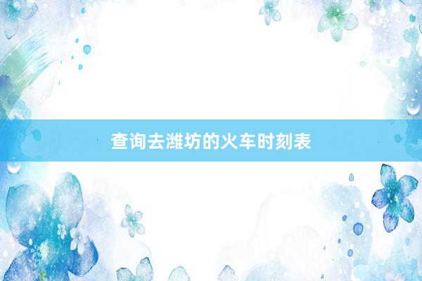 查询去潍坊的火车时刻表