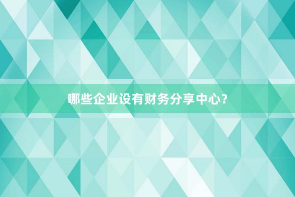 哪些企业设有财务分享中心？